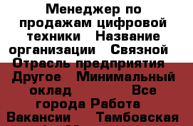 Менеджер по продажам цифровой техники › Название организации ­ Связной › Отрасль предприятия ­ Другое › Минимальный оклад ­ 26 000 - Все города Работа » Вакансии   . Тамбовская обл.,Моршанск г.